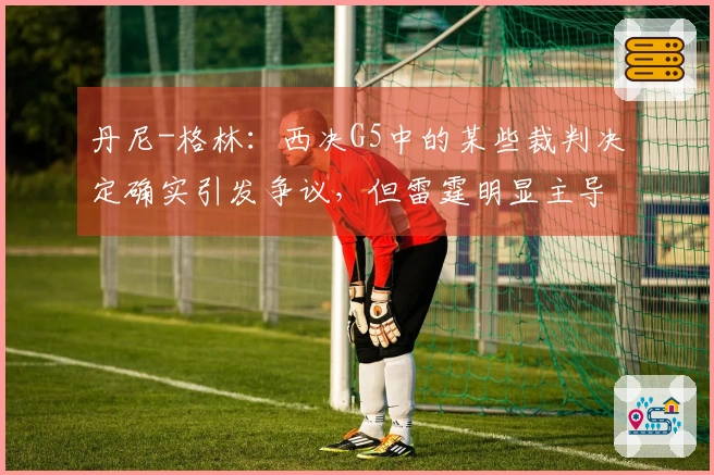 丹尼-格林：西决G5中的某些裁判决定确实引发争议，但雷霆明显主导了比赛走势