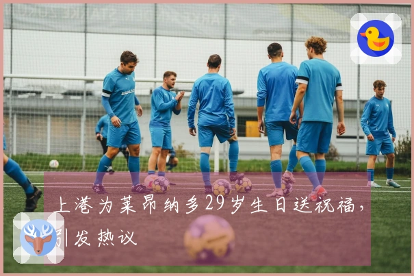 上港为莱昂纳多29岁生日送祝福，引发热议