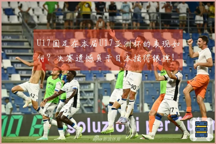 U17国足在本届U17亚洲杯的表现如何？决赛遗憾负于日本摘得银牌！